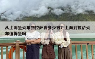 从上海坐火车到拉萨要多少钱？上海到拉萨火车值得坐吗