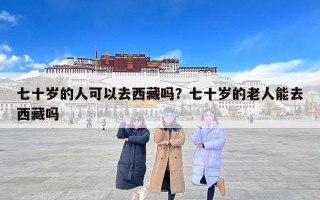 七十岁的人可以去西藏吗？七十岁的老人能去西藏吗