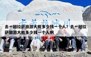 去一趟拉萨旅游大概多少钱一个人？去一趟拉萨旅游大概多少钱一个人啊