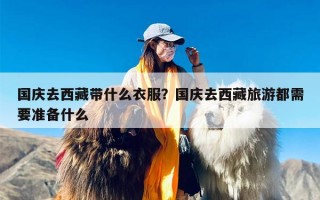 国庆去西藏带什么衣服？国庆去西藏旅游都需要准备什么