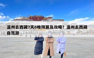 温州去西藏7天6晚预算及攻略？温州去西藏自驾游