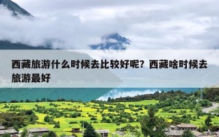 西藏旅游什么时候去比较好呢？西藏啥时候去旅游最好