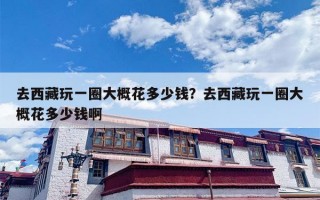 去西藏玩一圈大概花多少钱？去西藏玩一圈大概花多少钱啊