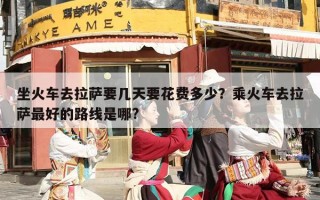 坐火车去拉萨要几天要花费多少？乘火车去拉萨最好的路线是哪?