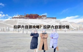 拉萨六日游攻略？拉萨六日游价格