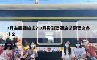 7月去西藏旅店？7月份到西藏旅游需要必备什么