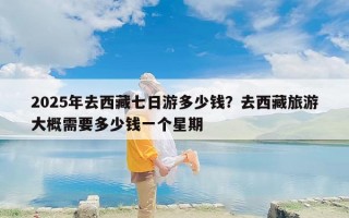 2025年去西藏七日游多少钱？去西藏旅游大概需要多少钱一个星期