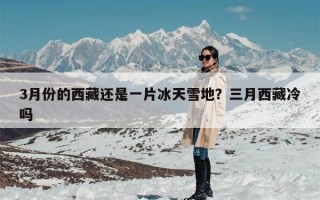 3月份的西藏还是一片冰天雪地？三月西藏冷吗