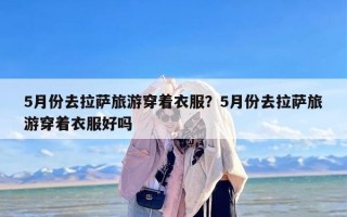 5月份去拉萨旅游穿着衣服？5月份去拉萨旅游穿着衣服好吗