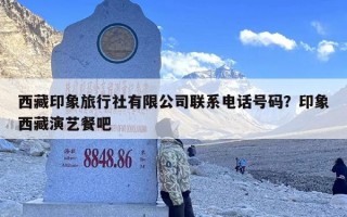 西藏印象旅行社有限公司联系电话号码？印象西藏演艺餐吧
