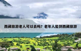 西藏旅游老人可以去吗？老年人能到西藏旅游