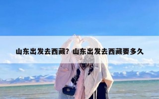 山东出发去西藏？山东出发去西藏要多久