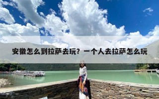 安徽怎么到拉萨去玩？一个人去拉萨怎么玩