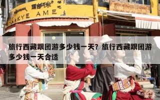 旅行西藏跟团游多少钱一天？旅行西藏跟团游多少钱一天合适