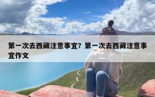第一次去西藏注意事宜？第一次去西藏注意事宜作文