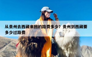 从贵州去西藏来回的路费多少？贵州到西藏要多少过路费