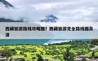 西藏旅游路线攻略图？西藏旅游完全路线图高清