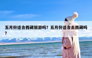 五月份适合西藏旅游吗？五月份适合去西藏吗?