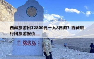 西藏旅游团12800元一人8日游？西藏旅行团旅游报价