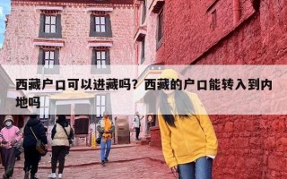 西藏户口可以进藏吗？西藏的户口能转入到内地吗
