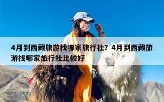 4月到西藏旅游找哪家旅行社？4月到西藏旅游找哪家旅行社比较好