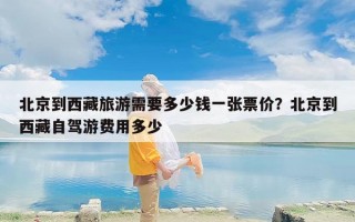 北京到西藏旅游需要多少钱一张票价？北京到西藏自驾游费用多少