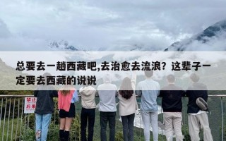 总要去一趟西藏吧,去治愈去流浪？这辈子一定要去西藏的说说