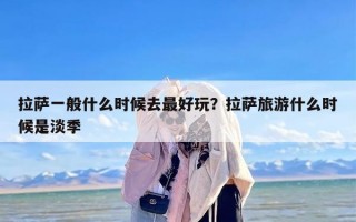 拉萨一般什么时候去最好玩？拉萨旅游什么时候是淡季