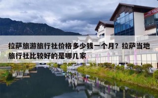 拉萨旅游旅行社价格多少钱一个月？拉萨当地旅行社比较好的是哪几家
