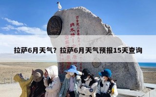 拉萨6月天气？拉萨6月天气预报15天查询