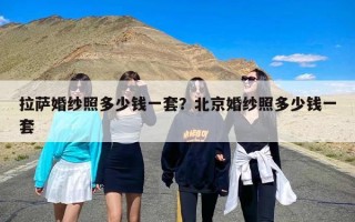 拉萨婚纱照多少钱一套？北京婚纱照多少钱一套