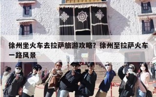 徐州坐火车去拉萨旅游攻略？徐州至拉萨火车一路风景