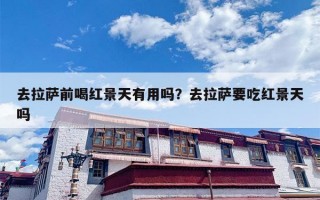 去拉萨前喝红景天有用吗？去拉萨要吃红景天吗