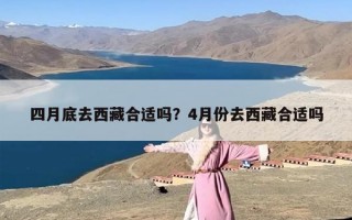 四月底去西藏合适吗？4月份去西藏合适吗