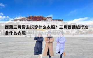 西藏三月份去玩穿什么衣服？三月西藏旅行准备什么衣服