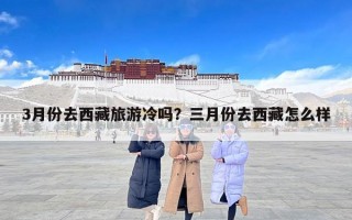 3月份去西藏旅游冷吗？三月份去西藏怎么样