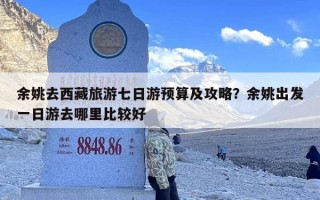 余姚去西藏旅游七日游预算及攻略？余姚出发一日游去哪里比较好