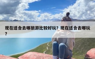 现在适合去哪旅游比较好玩？现在适合去哪玩?