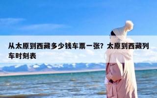 从太原到西藏多少钱车票一张？太原到西藏列车时刻表