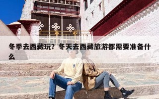 冬季去西藏玩？冬天去西藏旅游都需要准备什么