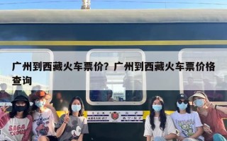 广州到西藏火车票价？广州到西藏火车票价格查询