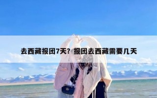 去西藏报团7天？报团去西藏需要几天