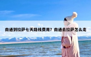 南通到拉萨七天路线费用？南通去拉萨怎么走