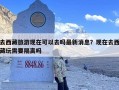 去西藏旅游现在可以去吗最新消息？现在去西藏玩需要隔离吗
