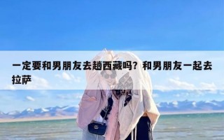 一定要和男朋友去趟西藏吗？和男朋友一起去拉萨