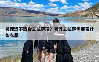 暑假适不适合去拉萨玩？暑假去拉萨需要带什么衣服