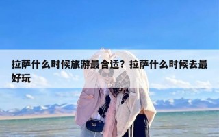 拉萨什么时候旅游最合适？拉萨什么时候去最好玩