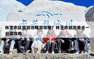 林芝市区旅游攻略游攻略？林芝市旅游景点一日游攻略