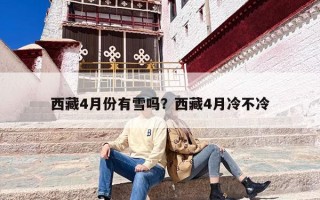 西藏4月份有雪吗？西藏4月冷不冷