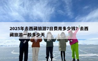 2025年去西藏旅游7日费用多少钱？去西藏旅游一般多少天
